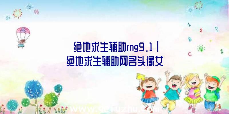 「绝地求生辅助rng9.1」|绝地求生辅助网名头像女